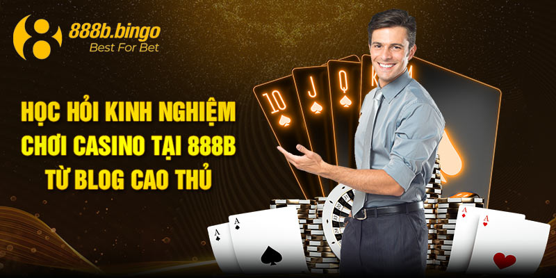 Học hỏi kinh nghiệm chơi casino tại 888B từ blog cao thủ